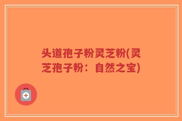 头道孢子粉灵芝粉(灵芝孢子粉:自然之宝)-第1张图片-超越 头道孢子粉灵芝粉(灵芝孢子粉:自然之宝)-第1张图片-超越