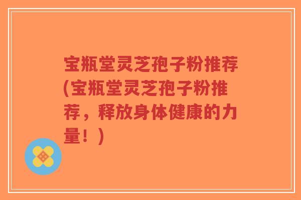 宝瓶堂灵芝孢子粉推荐(宝瓶堂灵芝孢子粉推荐,释放身体健康的力量!)-第1张图片-超越 宝瓶堂灵芝孢子粉推荐(宝瓶堂灵芝孢子粉推荐,释放身体健康的力量!)-第1张图片-超越