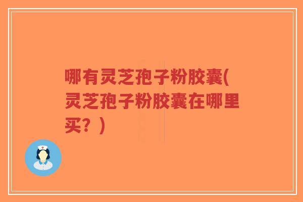 哪有灵芝孢子粉胶囊(灵芝孢子粉胶囊在哪里买?)-第1张图片-超越 哪有灵芝孢子粉胶囊(灵芝孢子粉胶囊在哪里买?)-第1张图片-超越