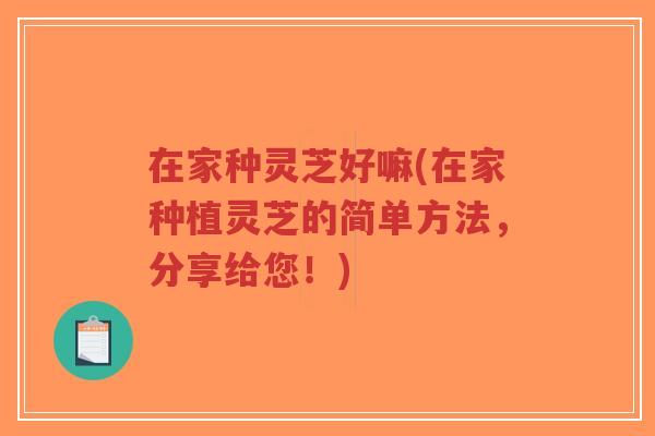 在家种灵芝好嘛(在家种植灵芝的简单方法,分享给您!)-第1张图片-超越 在家种灵芝好嘛(在家种植灵芝的简单方法,分享给您!)-第1张图片-超越