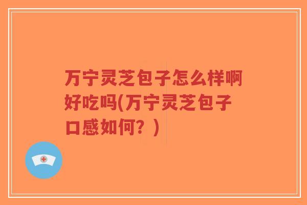 万宁灵芝包子怎么样啊好吃吗(万宁灵芝包子口感如何?)-第1张图片-超越 万宁灵芝包子怎么样啊好吃吗(万宁灵芝包子口感如何?)-第1张图片-超越