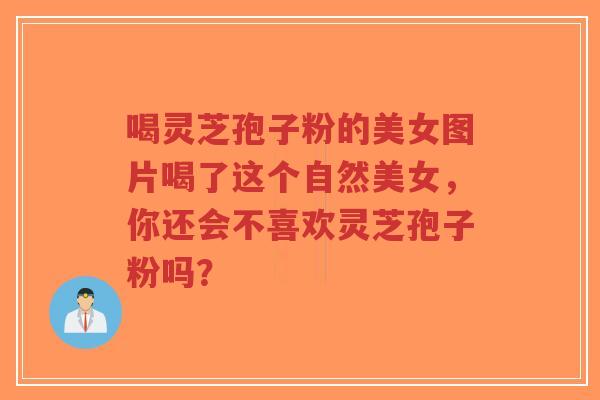 喝灵芝孢子粉的美女图片喝了这个自然美女,你还会不喜欢灵芝孢子粉吗?-第1张图片-超越 喝灵芝孢子粉的美女图片喝了这个自然美女,你还会不喜欢灵芝孢子粉吗?-第1张图片-超越