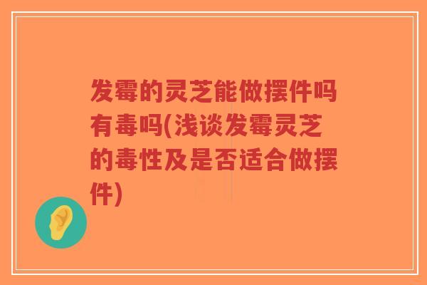 发霉的灵芝能做摆件吗有毒吗(浅谈发霉灵芝的毒性及是否适合做摆件)-第1张图片-超越 发霉的灵芝能做摆件吗有毒吗(浅谈发霉灵芝的毒性及是否适合做摆件)-第1张图片-超越