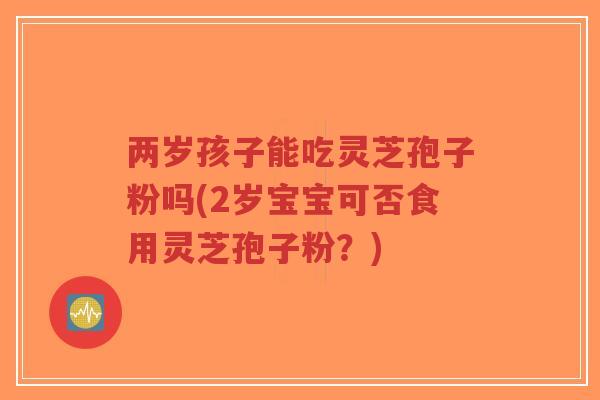 两岁孩子能吃灵芝孢子粉吗(2岁宝宝可否食用灵芝孢子粉?)-第1张图片-超越 两岁孩子能吃灵芝孢子粉吗(2岁宝宝可否食用灵芝孢子粉?)-第1张图片-超越