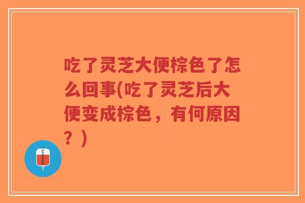 吃了灵芝大便棕色了怎么回事(吃了灵芝后大便变成棕色,有何原因?)-第1张图片-超越 吃了灵芝大便棕色了怎么回事(吃了灵芝后大便变成棕色,有何原因?)-第1张图片-超越