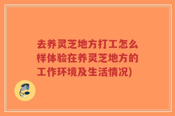 去养灵芝地方打工怎么样体验在养灵芝地方的工作环境及生活情况)-第1张图片-超越 去养灵芝地方打工怎么样体验在养灵芝地方的工作环境及生活情况)-第1张图片-超越