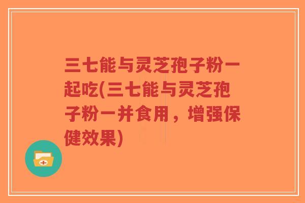 三七能与灵芝孢子粉一起吃(三七能与灵芝孢子粉一并食用,增强保健效果)-第1张图片-超越 三七能与灵芝孢子粉一起吃(三七能与灵芝孢子粉一并食用,增强保健效果)-第1张图片-超越