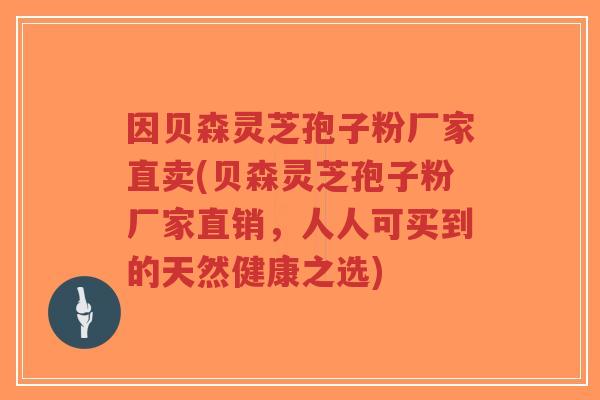 因贝森灵芝孢子粉厂家直卖(贝森灵芝孢子粉厂家直销,人人可买到的天然健康之选)-第1张图片-超越 因贝森灵芝孢子粉厂家直卖(贝森灵芝孢子粉厂家直销,人人可买到的天然健康之选)-第1张图片-超越