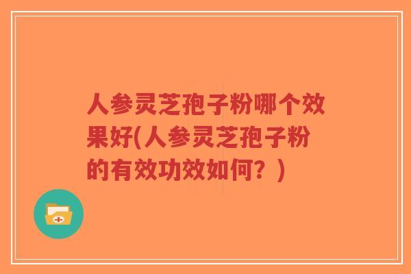 人参灵芝孢子粉哪个效果好(人参灵芝孢子粉的有效功效如何?)-第1张图片-超越 人参灵芝孢子粉哪个效果好(人参灵芝孢子粉的有效功效如何?)-第1张图片-超越