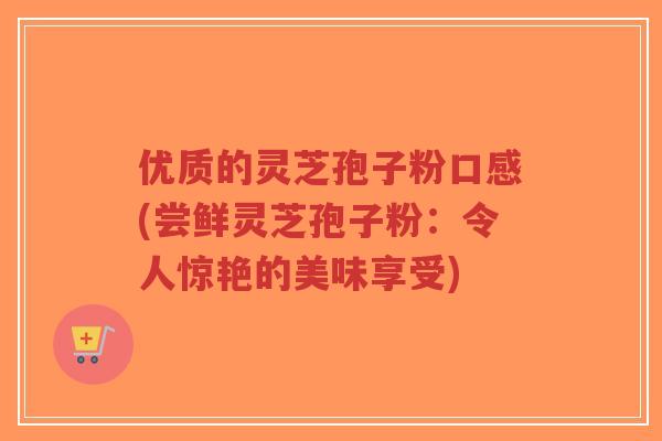 优质的灵芝孢子粉口感(尝鲜灵芝孢子粉:令人惊艳的美味享受)-第1张图片-超越 优质的灵芝孢子粉口感(尝鲜灵芝孢子粉:令人惊艳的美味享受)-第1张图片-超越