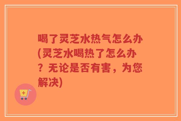 喝了灵芝水热气怎么办(灵芝水喝热了怎么办?无论是否有害,为您解决)-第1张图片-超越 喝了灵芝水热气怎么办(灵芝水喝热了怎么办?无论是否有害,为您解决)-第1张图片-超越
