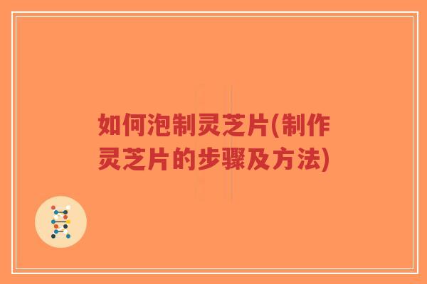 如何泡制灵芝片(制作灵芝片的步骤及方法)-第1张图片-超越 如何泡制灵芝片(制作灵芝片的步骤及方法)-第1张图片-超越