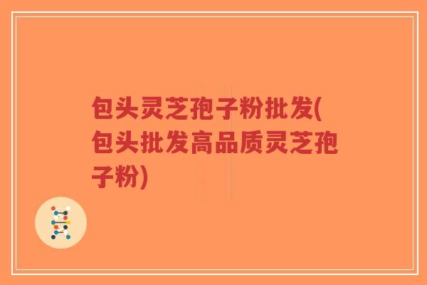 包头灵芝孢子粉批发(包头批发高品质灵芝孢子粉)-第1张图片-超越 包头灵芝孢子粉批发(包头批发高品质灵芝孢子粉)-第1张图片-超越