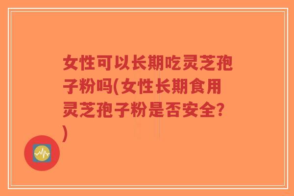 女性可以长期吃灵芝孢子粉吗(女性长期食用灵芝孢子粉是否安全?)-第1张图片-超越 女性可以长期吃灵芝孢子粉吗(女性长期食用灵芝孢子粉是否安全?)-第1张图片-超越