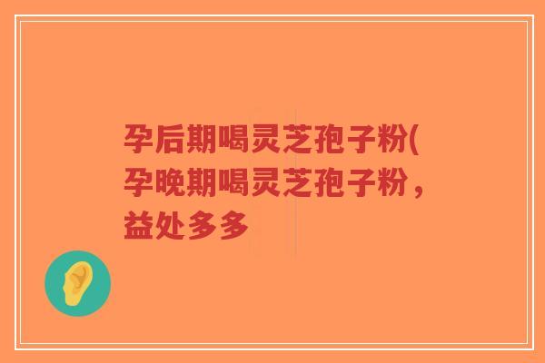 孕后期喝灵芝孢子粉(孕晚期喝灵芝孢子粉，益处多多-第1张图片-超越