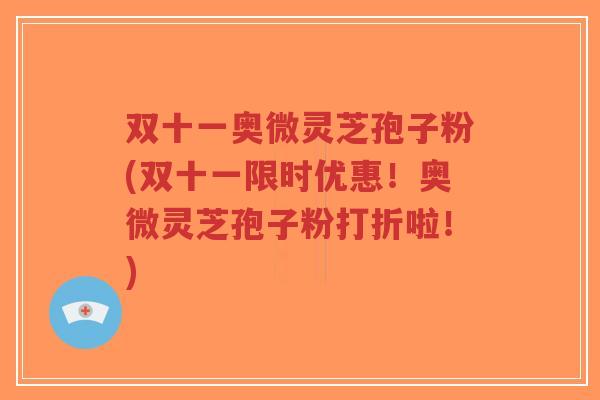 双十一奥微灵芝孢子粉(双十一限时优惠!奥微灵芝孢子粉打折啦!)-第1张图片-超越 双十一奥微灵芝孢子粉(双十一限时优惠!奥微灵芝孢子粉打折啦!)-第1张图片-超越