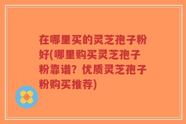 在哪里买的灵芝孢子粉好(哪里购买灵芝孢子粉靠谱?优质灵芝孢子粉购买推荐)-第1张图片-超越 在哪里买的灵芝孢子粉好(哪里购买灵芝孢子粉靠谱?优质灵芝孢子粉购买推荐)-第1张图片-超越