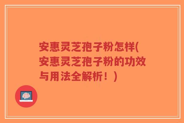 安惠灵芝孢子粉怎样(安惠灵芝孢子粉的功效与用法全解析!)-第1张图片-超越 安惠灵芝孢子粉怎样(安惠灵芝孢子粉的功效与用法全解析!)-第1张图片-超越