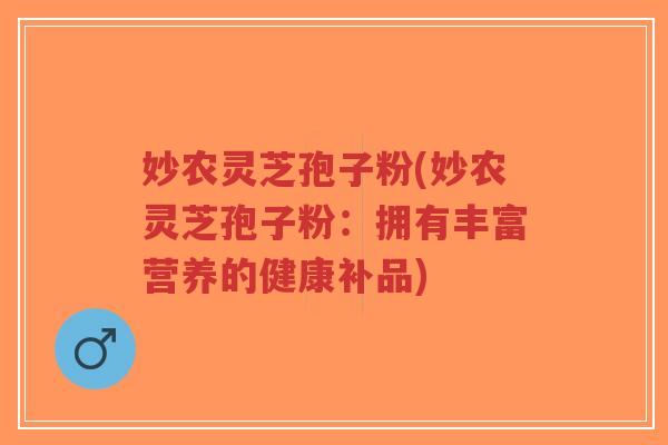 妙农灵芝孢子粉(妙农灵芝孢子粉:拥有丰富营养的健康补品)-第1张图片-超越 妙农灵芝孢子粉(妙农灵芝孢子粉:拥有丰富营养的健康补品)-第1张图片-超越