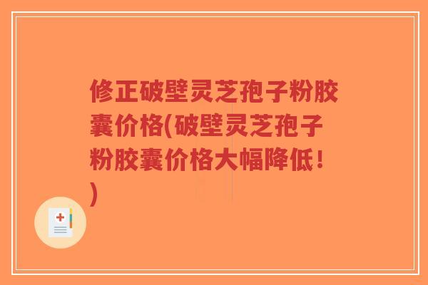 修正破壁灵芝孢子粉胶囊价格(破壁灵芝孢子粉胶囊价格大幅降低!)-第1张图片-超越 修正破壁灵芝孢子粉胶囊价格(破壁灵芝孢子粉胶囊价格大幅降低!)-第1张图片-超越