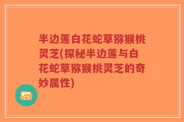 半边莲白花蛇草猕猴桃灵芝(探秘半边莲与白花蛇草猕猴桃灵芝的奇妙属性)-第1张图片-超越 半边莲白花蛇草猕猴桃灵芝(探秘半边莲与白花蛇草猕猴桃灵芝的奇妙属性)-第1张图片-超越
