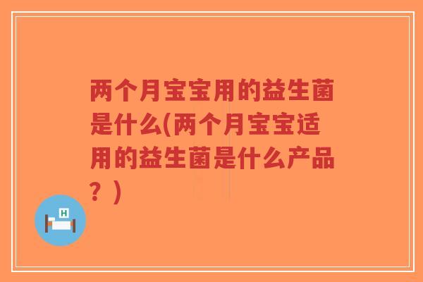 两个月宝宝用的益生菌是什么(两个月宝宝适用的益生菌是什么产品?)-第1张图片-超越 两个月宝宝用的益生菌是什么(两个月宝宝适用的益生菌是什么产品?)-第1张图片-超越