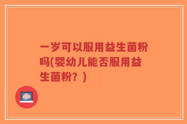 一岁可以服用益生菌粉吗(婴幼儿能否服用益生菌粉？)-第1张图片-超越