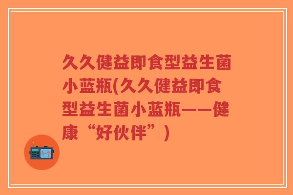 久久健益即食型益生菌小蓝瓶(久久健益即食型益生菌小蓝瓶——健康“好伙伴”)-第1张图片-超越 久久健益即食型益生菌小蓝瓶(久久健益即食型益生菌小蓝瓶——健康“好伙伴”)-第1张图片-超越