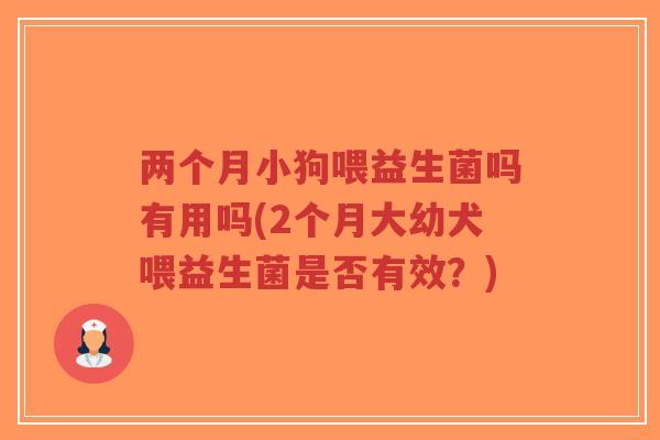 两个月小狗喂益生菌吗有用吗(2个月大幼犬喂益生菌是否有效?)-第1张图片-超越 两个月小狗喂益生菌吗有用吗(2个月大幼犬喂益生菌是否有效?)-第1张图片-超越