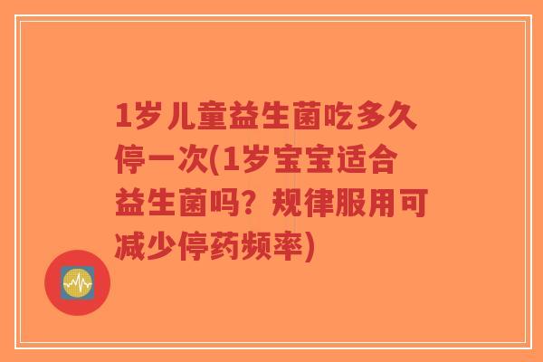 1岁儿童益生菌吃多久停一次(1岁宝宝适合益生菌吗?规律服用可减少停药频率)-第1张图片-超越 1岁儿童益生菌吃多久停一次(1岁宝宝适合益生菌吗?规律服用可减少停药频率)-第1张图片-超越