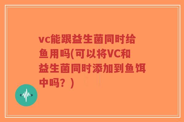 vc能跟益生菌同时给鱼用吗(可以将VC和益生菌同时添加到鱼饵中吗?)-第1张图片-超越 vc能跟益生菌同时给鱼用吗(可以将VC和益生菌同时添加到鱼饵中吗?)-第1张图片-超越
