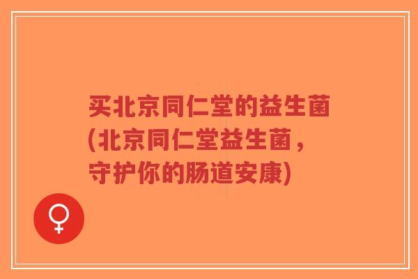 买北京同仁堂的益生菌(北京同仁堂益生菌,守护你的肠道安康)-第1张图片-超越 买北京同仁堂的益生菌(北京同仁堂益生菌,守护你的肠道安康)-第1张图片-超越