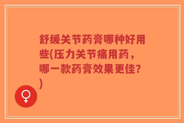 舒缓关节药膏哪种好用些(压力关节痛用药,哪一款药膏效果更佳?)-第1张图片-超越 舒缓关节药膏哪种好用些(压力关节痛用药,哪一款药膏效果更佳?)-第1张图片-超越