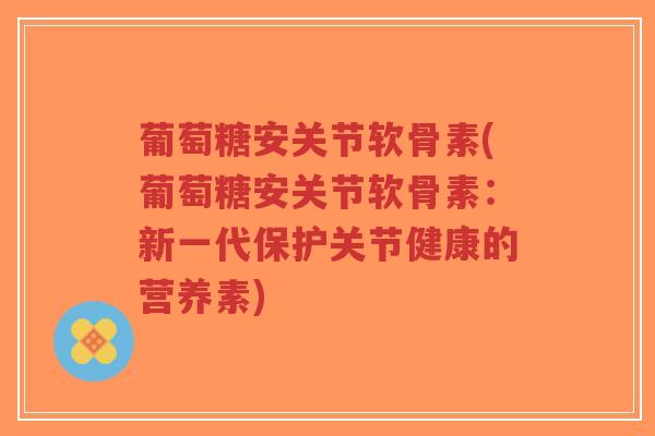 葡萄糖安关节软骨素(葡萄糖安关节软骨素:新一代保护关节健康的营养素)-第1张图片-超越 葡萄糖安关节软骨素(葡萄糖安关节软骨素:新一代保护关节健康的营养素)-第1张图片-超越