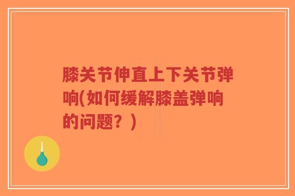 膝关节伸直上下关节弹响(如何缓解膝盖弹响的问题?)-第1张图片-超越 膝关节伸直上下关节弹响(如何缓解膝盖弹响的问题?)-第1张图片-超越