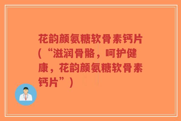 花韵颜氨糖软骨素钙片(“滋润骨骼,呵护健康,花韵颜氨糖软骨素钙片”)-第1张图片-超越 花韵颜氨糖软骨素钙片(“滋润骨骼,呵护健康,花韵颜氨糖软骨素钙片”)-第1张图片-超越