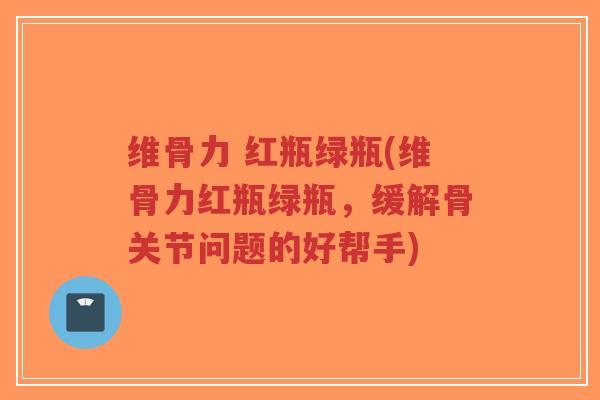 维骨力 红瓶绿瓶(维骨力红瓶绿瓶,缓解骨关节问题的好帮手)-第1张图片-超越 维骨力 红瓶绿瓶(维骨力红瓶绿瓶,缓解骨关节问题的好帮手)-第1张图片-超越