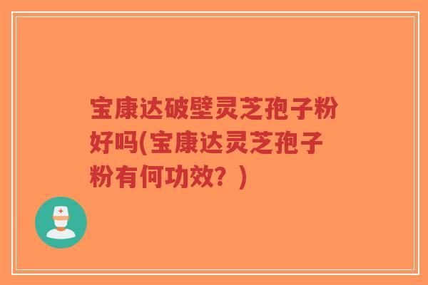 宝康达破壁灵芝孢子粉好吗(宝康达灵芝孢子粉有何功效?)-第1张图片-超越 宝康达破壁灵芝孢子粉好吗(宝康达灵芝孢子粉有何功效?)-第1张图片-超越