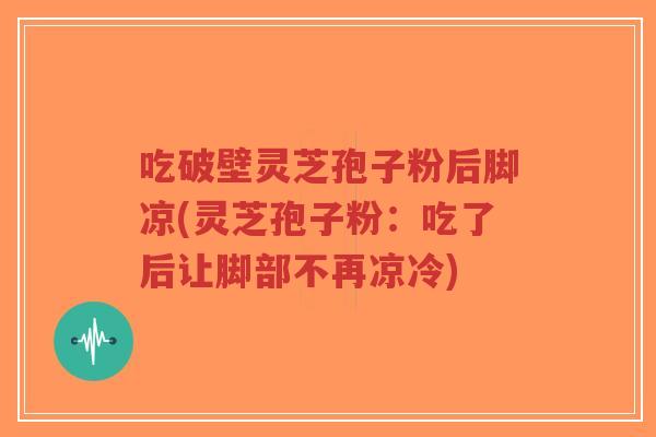 吃破壁灵芝孢子粉后脚凉(灵芝孢子粉:吃了后让脚部不再凉冷)-第1张图片-超越 吃破壁灵芝孢子粉后脚凉(灵芝孢子粉:吃了后让脚部不再凉冷)-第1张图片-超越