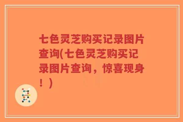 七色灵芝购买记录图片查询(七色灵芝购买记录图片查询,惊喜现身!)-第1张图片-超越 七色灵芝购买记录图片查询(七色灵芝购买记录图片查询,惊喜现身!)-第1张图片-超越