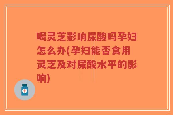 喝灵芝影响尿酸吗孕妇怎么办(孕妇能否食用灵芝及对尿酸水平的影响)-第1张图片-超越 喝灵芝影响尿酸吗孕妇怎么办(孕妇能否食用灵芝及对尿酸水平的影响)-第1张图片-超越