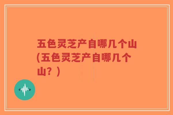 五色灵芝产自哪几个山(五色灵芝产自哪几个山?)-第1张图片-超越 五色灵芝产自哪几个山(五色灵芝产自哪几个山?)-第1张图片-超越