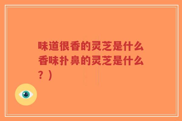 味道很香的灵芝是什么香味扑鼻的灵芝是什么？)-第1张图片-超越