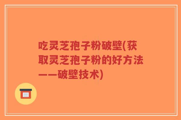 吃灵芝孢子粉破壁(获取灵芝孢子粉的好方法——破壁技术)-第1张图片-超越 吃灵芝孢子粉破壁(获取灵芝孢子粉的好方法——破壁技术)-第1张图片-超越