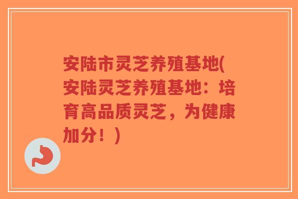 安陆市灵芝养殖基地(安陆灵芝养殖基地:培育高品质灵芝,为健康加分!)-第1张图片-超越 安陆市灵芝养殖基地(安陆灵芝养殖基地:培育高品质灵芝,为健康加分!)-第1张图片-超越