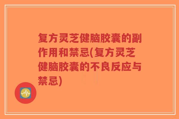 复方灵芝健脑胶囊的副作用和禁忌(复方灵芝健脑胶囊的不良反应与禁忌)-第1张图片-超越