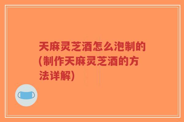 天麻灵芝酒怎么泡制的(制作天麻灵芝酒的方法详解)-第1张图片-超越 天麻灵芝酒怎么泡制的(制作天麻灵芝酒的方法详解)-第1张图片-超越