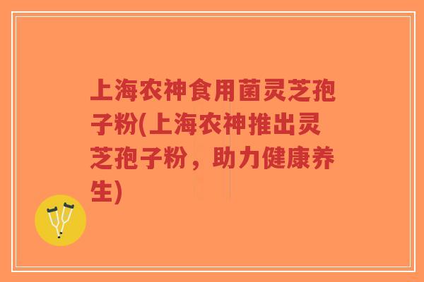 上海农神食用菌灵芝孢子粉(上海农神推出灵芝孢子粉,助力健康养生)-第1张图片-超越 上海农神食用菌灵芝孢子粉(上海农神推出灵芝孢子粉,助力健康养生)-第1张图片-超越