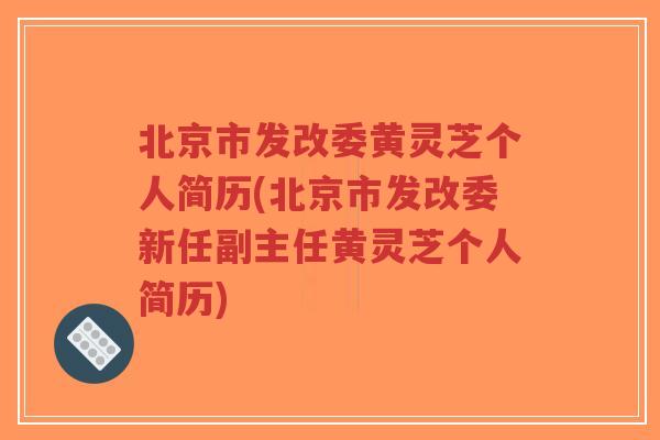 北京市发改委黄灵芝个人简历(北京市发改委新任副主任黄灵芝个人简历)-第1张图片-超越 北京市发改委黄灵芝个人简历(北京市发改委新任副主任黄灵芝个人简历)-第1张图片-超越