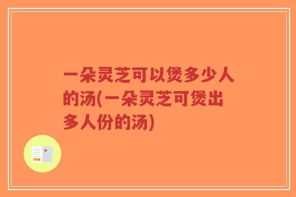 一朵灵芝可以煲多少人的汤(一朵灵芝可煲出多人份的汤)-第1张图片-超越 一朵灵芝可以煲多少人的汤(一朵灵芝可煲出多人份的汤)-第1张图片-超越
